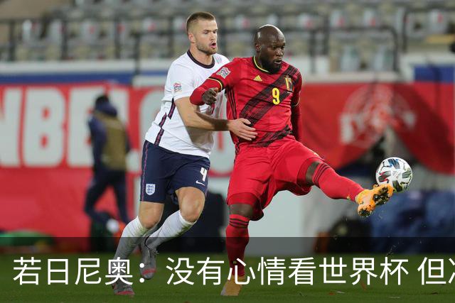 若日尼奥：没有心情看世界杯 但决赛真的很棒