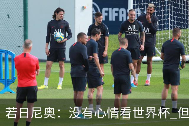 若日尼奥：没有心情看世界杯 但决赛真的很棒